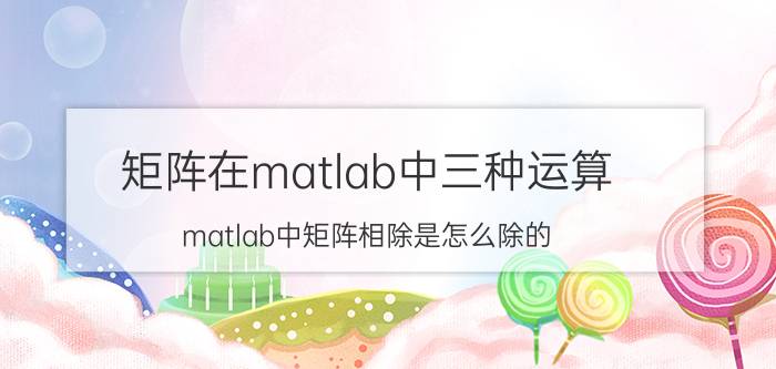 矩阵在matlab中三种运算 matlab中矩阵相除是怎么除的？